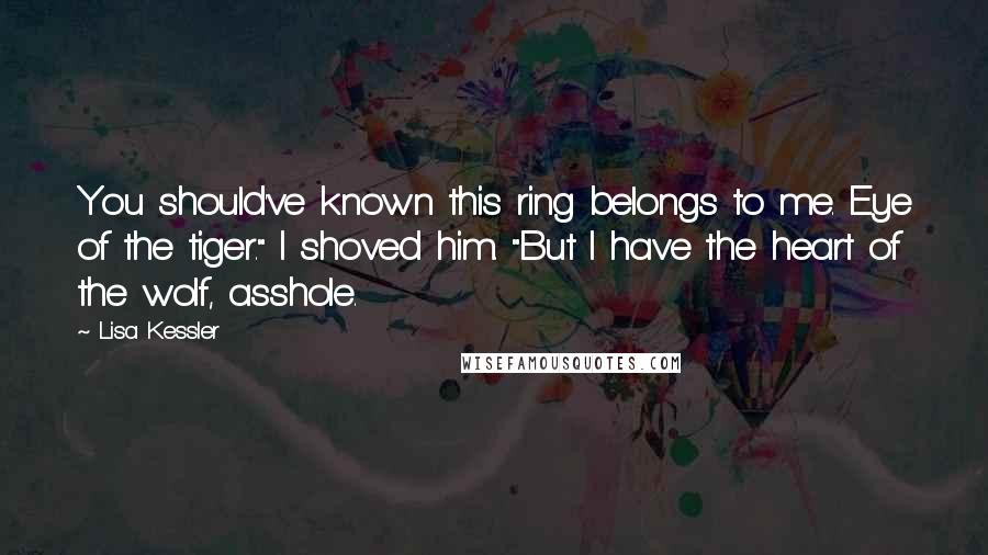 Lisa Kessler Quotes: You should've known this ring belongs to me. Eye of the tiger." I shoved him. "But I have the heart of the wolf, asshole.