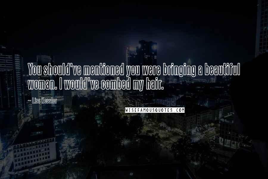 Lisa Kessler Quotes: You should've mentioned you were bringing a beautiful woman. I would've combed my hair.
