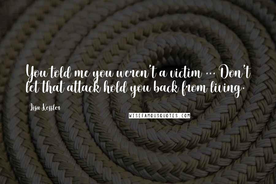 Lisa Kessler Quotes: You told me you weren't a victim ... Don't let that attack hold you back from living.