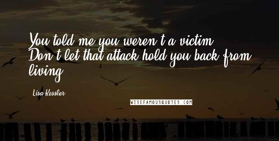 Lisa Kessler Quotes: You told me you weren't a victim ... Don't let that attack hold you back from living.