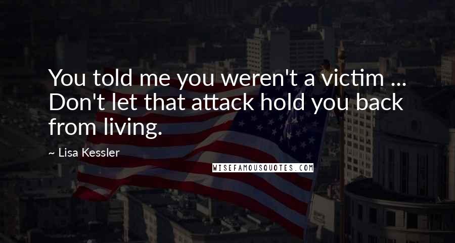 Lisa Kessler Quotes: You told me you weren't a victim ... Don't let that attack hold you back from living.