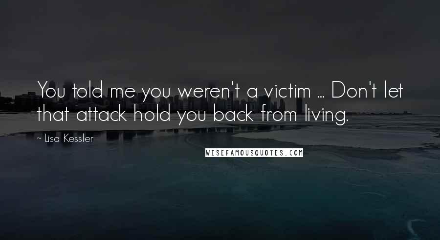 Lisa Kessler Quotes: You told me you weren't a victim ... Don't let that attack hold you back from living.