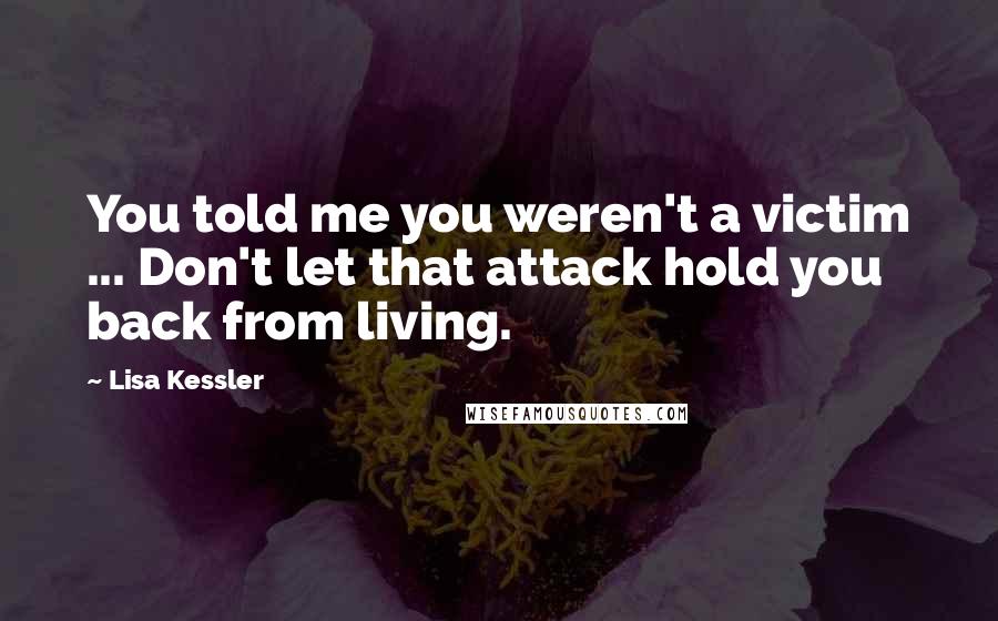 Lisa Kessler Quotes: You told me you weren't a victim ... Don't let that attack hold you back from living.