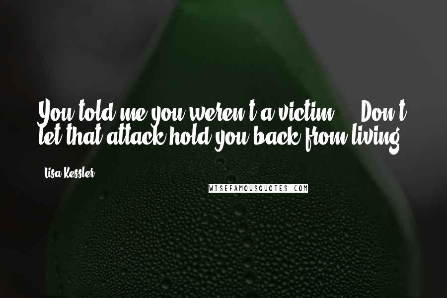 Lisa Kessler Quotes: You told me you weren't a victim ... Don't let that attack hold you back from living.