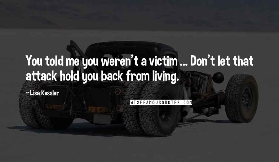 Lisa Kessler Quotes: You told me you weren't a victim ... Don't let that attack hold you back from living.