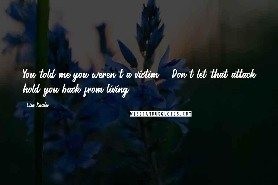 Lisa Kessler Quotes: You told me you weren't a victim ... Don't let that attack hold you back from living.