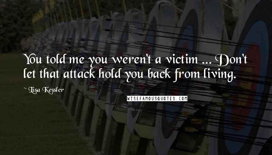 Lisa Kessler Quotes: You told me you weren't a victim ... Don't let that attack hold you back from living.