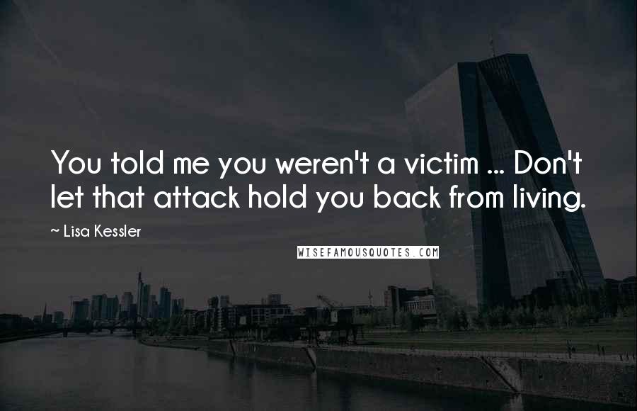 Lisa Kessler Quotes: You told me you weren't a victim ... Don't let that attack hold you back from living.