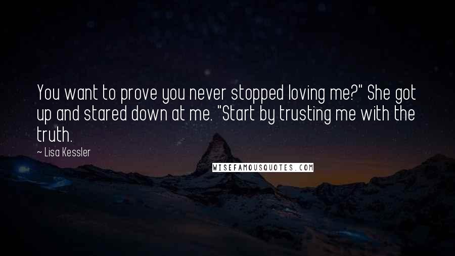 Lisa Kessler Quotes: You want to prove you never stopped loving me?" She got up and stared down at me. "Start by trusting me with the truth.