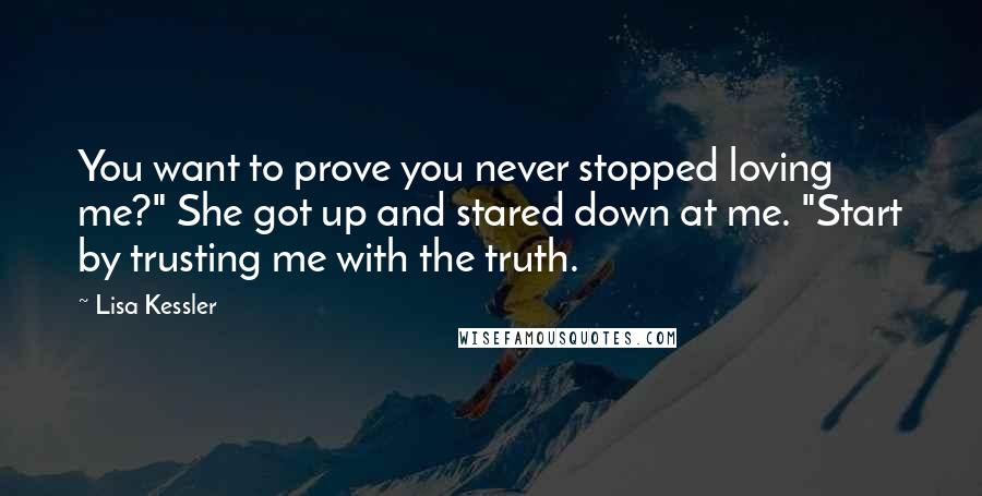 Lisa Kessler Quotes: You want to prove you never stopped loving me?" She got up and stared down at me. "Start by trusting me with the truth.