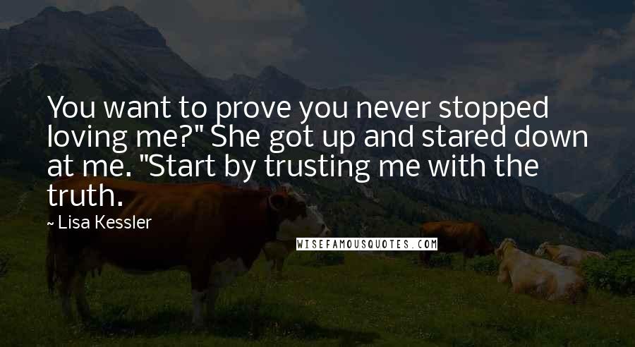 Lisa Kessler Quotes: You want to prove you never stopped loving me?" She got up and stared down at me. "Start by trusting me with the truth.