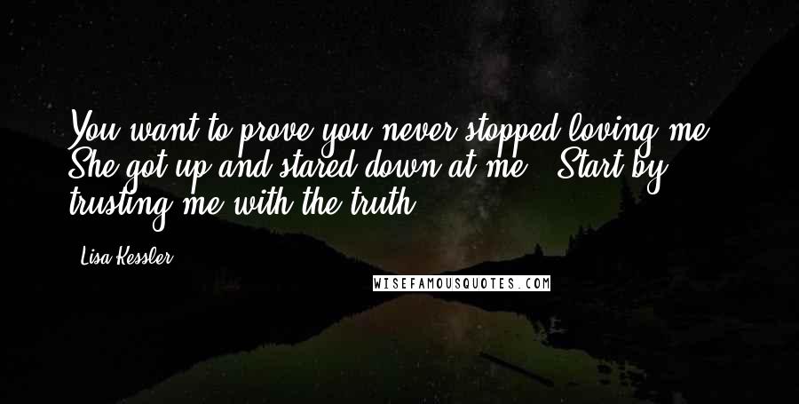 Lisa Kessler Quotes: You want to prove you never stopped loving me?" She got up and stared down at me. "Start by trusting me with the truth.