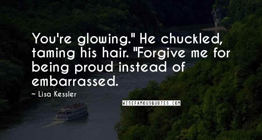 Lisa Kessler Quotes: You're glowing." He chuckled, taming his hair. "Forgive me for being proud instead of embarrassed.