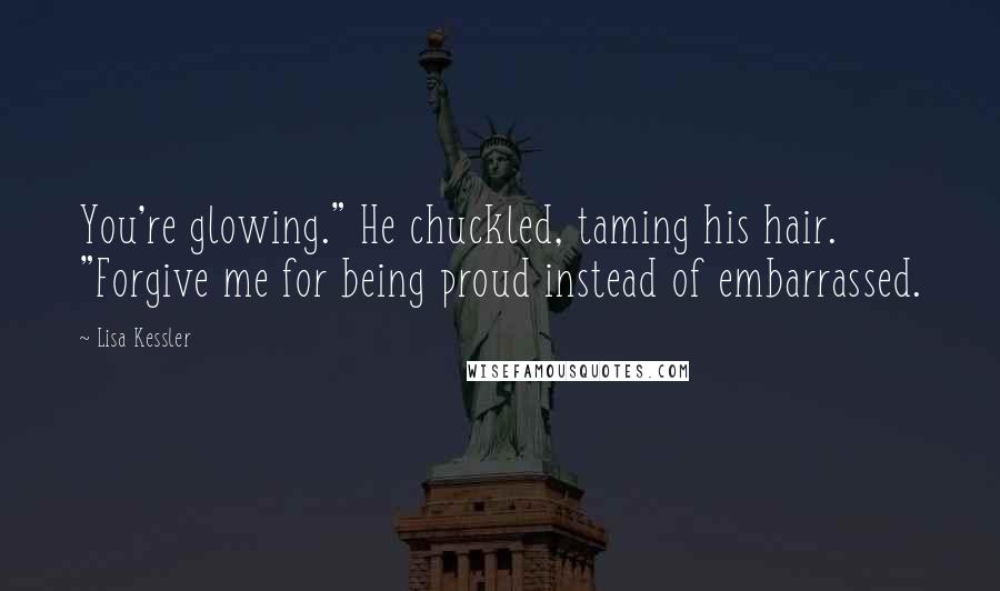 Lisa Kessler Quotes: You're glowing." He chuckled, taming his hair. "Forgive me for being proud instead of embarrassed.