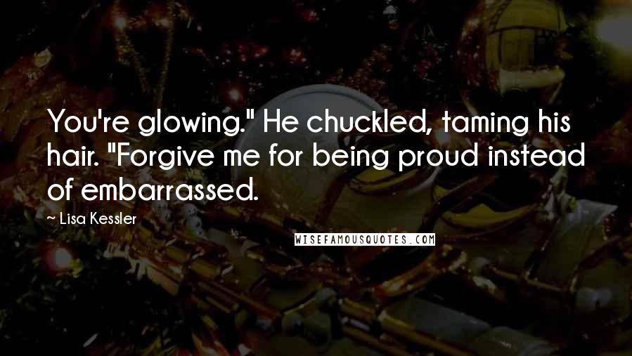 Lisa Kessler Quotes: You're glowing." He chuckled, taming his hair. "Forgive me for being proud instead of embarrassed.