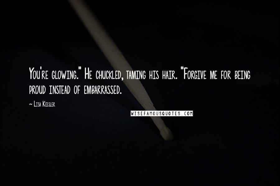 Lisa Kessler Quotes: You're glowing." He chuckled, taming his hair. "Forgive me for being proud instead of embarrassed.