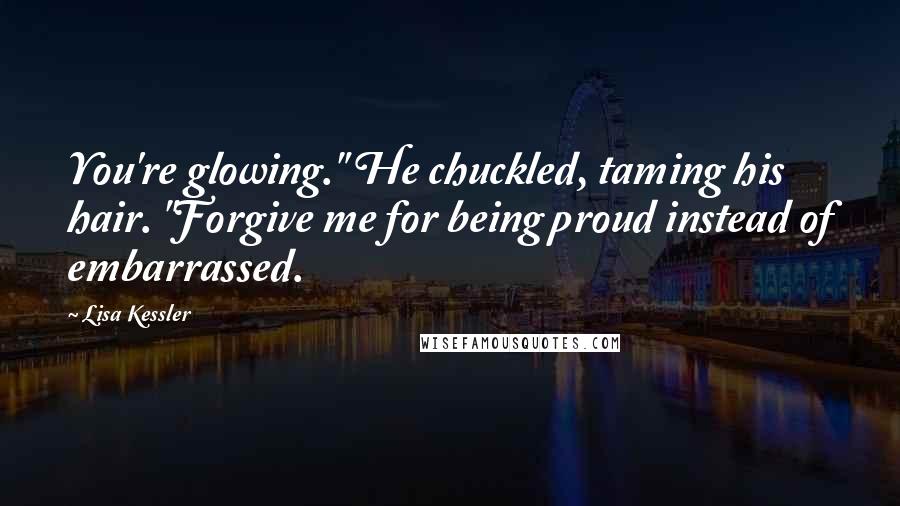 Lisa Kessler Quotes: You're glowing." He chuckled, taming his hair. "Forgive me for being proud instead of embarrassed.