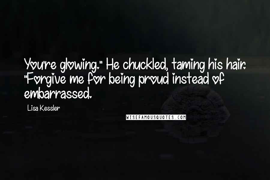 Lisa Kessler Quotes: You're glowing." He chuckled, taming his hair. "Forgive me for being proud instead of embarrassed.