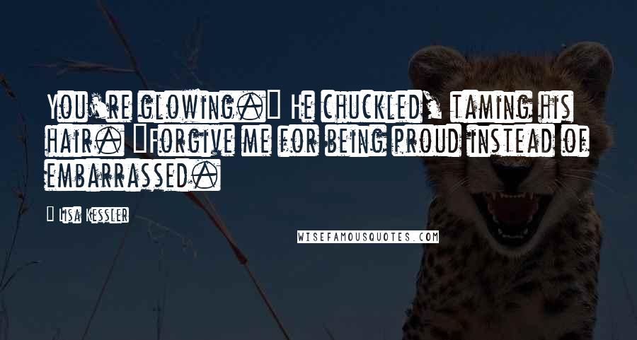 Lisa Kessler Quotes: You're glowing." He chuckled, taming his hair. "Forgive me for being proud instead of embarrassed.