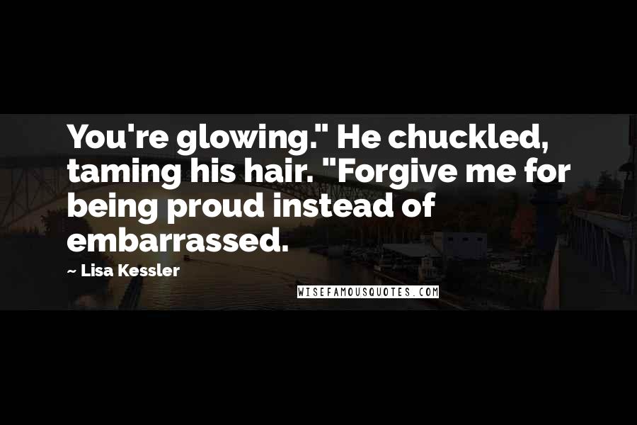 Lisa Kessler Quotes: You're glowing." He chuckled, taming his hair. "Forgive me for being proud instead of embarrassed.