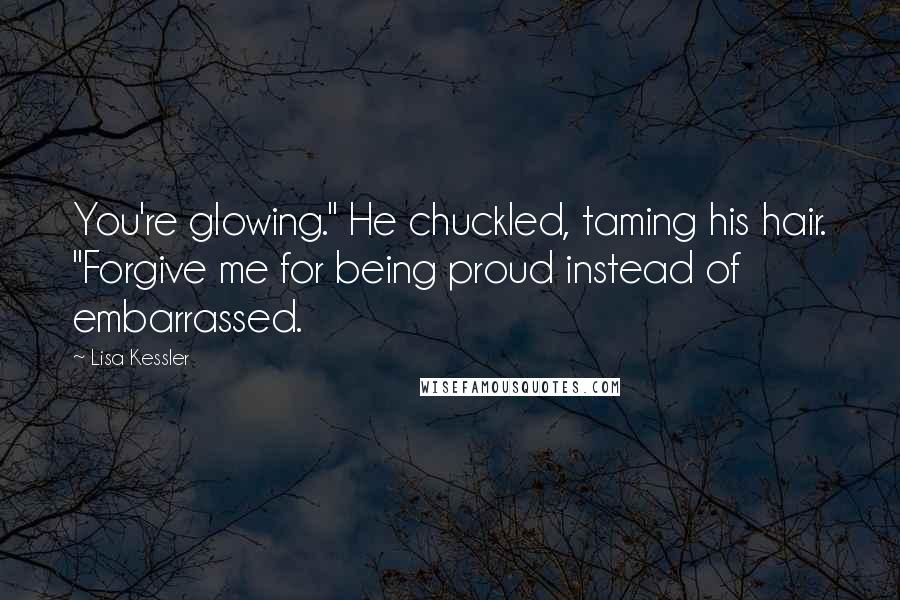 Lisa Kessler Quotes: You're glowing." He chuckled, taming his hair. "Forgive me for being proud instead of embarrassed.