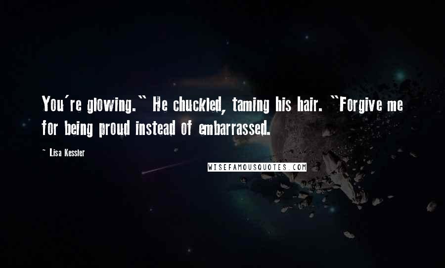 Lisa Kessler Quotes: You're glowing." He chuckled, taming his hair. "Forgive me for being proud instead of embarrassed.