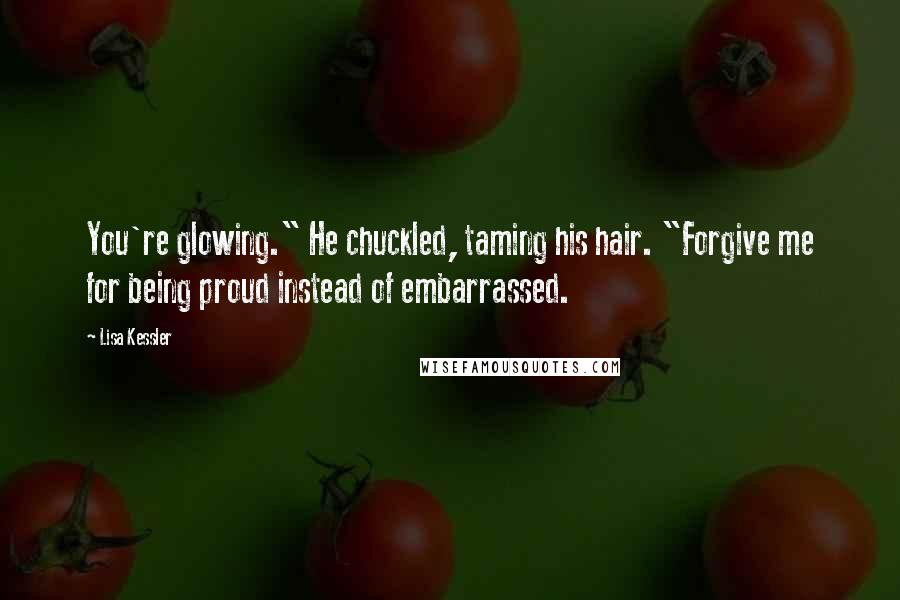 Lisa Kessler Quotes: You're glowing." He chuckled, taming his hair. "Forgive me for being proud instead of embarrassed.