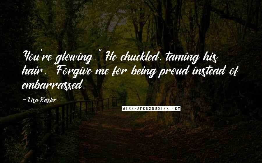 Lisa Kessler Quotes: You're glowing." He chuckled, taming his hair. "Forgive me for being proud instead of embarrassed.