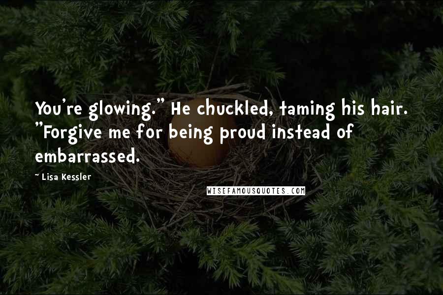 Lisa Kessler Quotes: You're glowing." He chuckled, taming his hair. "Forgive me for being proud instead of embarrassed.