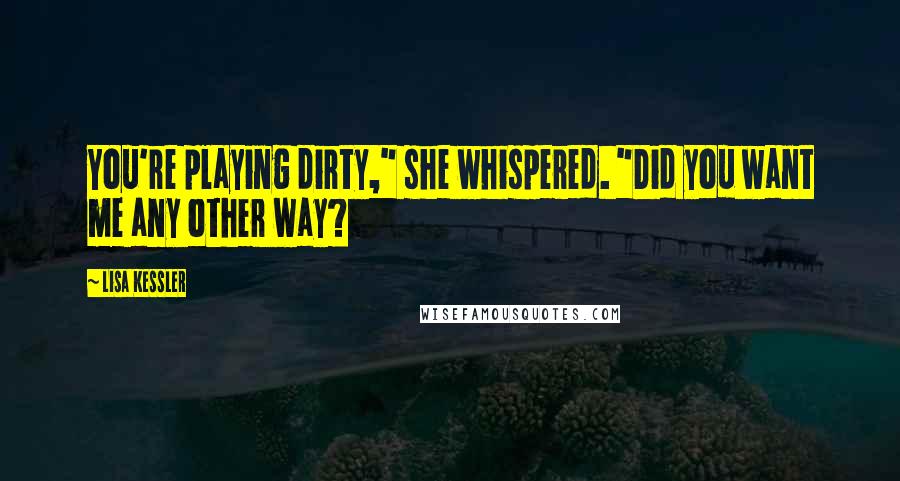 Lisa Kessler Quotes: You're playing dirty," she whispered. "Did you want me any other way?