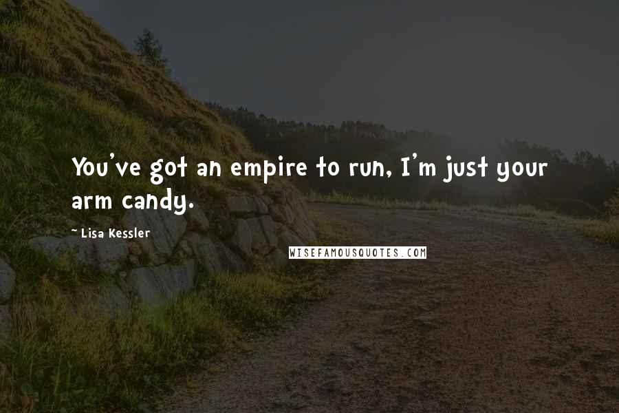 Lisa Kessler Quotes: You've got an empire to run, I'm just your arm candy.