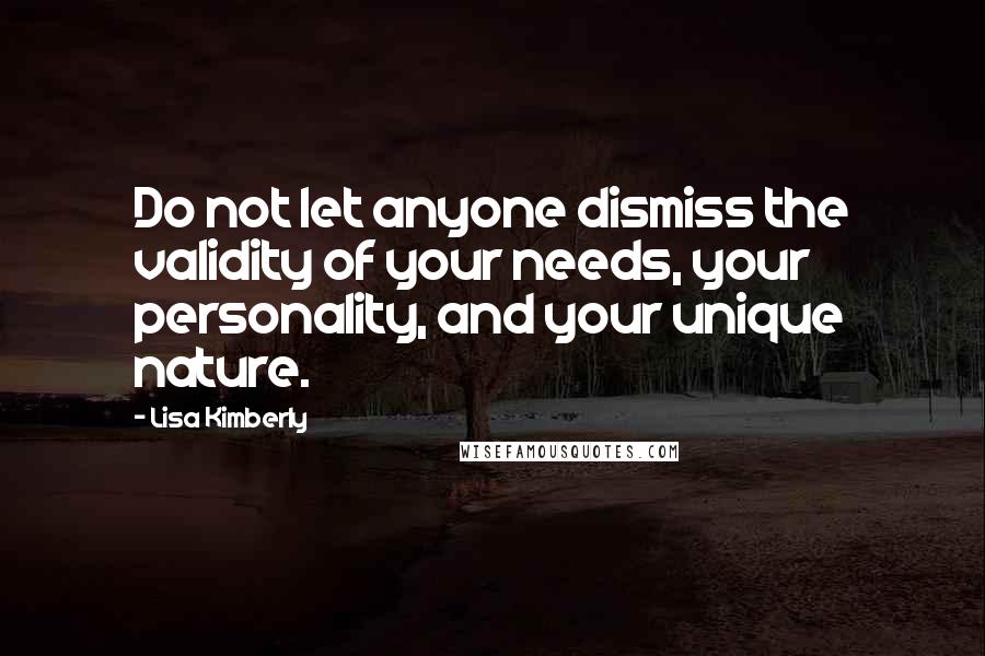 Lisa Kimberly Quotes: Do not let anyone dismiss the validity of your needs, your personality, and your unique nature.