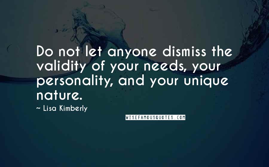 Lisa Kimberly Quotes: Do not let anyone dismiss the validity of your needs, your personality, and your unique nature.