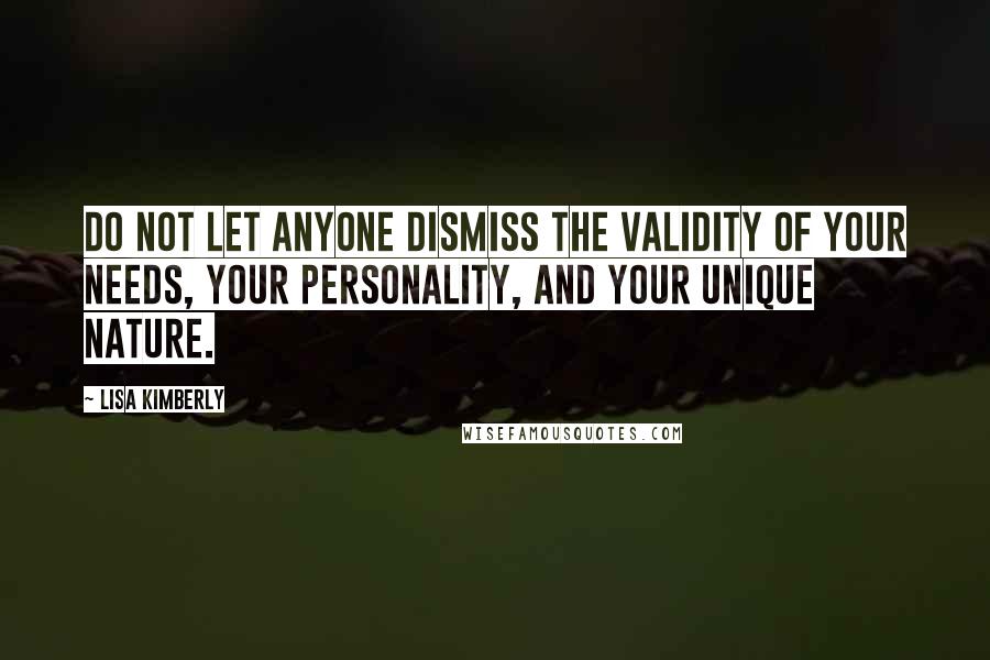 Lisa Kimberly Quotes: Do not let anyone dismiss the validity of your needs, your personality, and your unique nature.