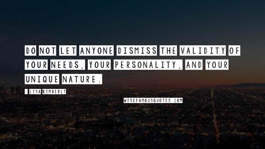 Lisa Kimberly Quotes: Do not let anyone dismiss the validity of your needs, your personality, and your unique nature.