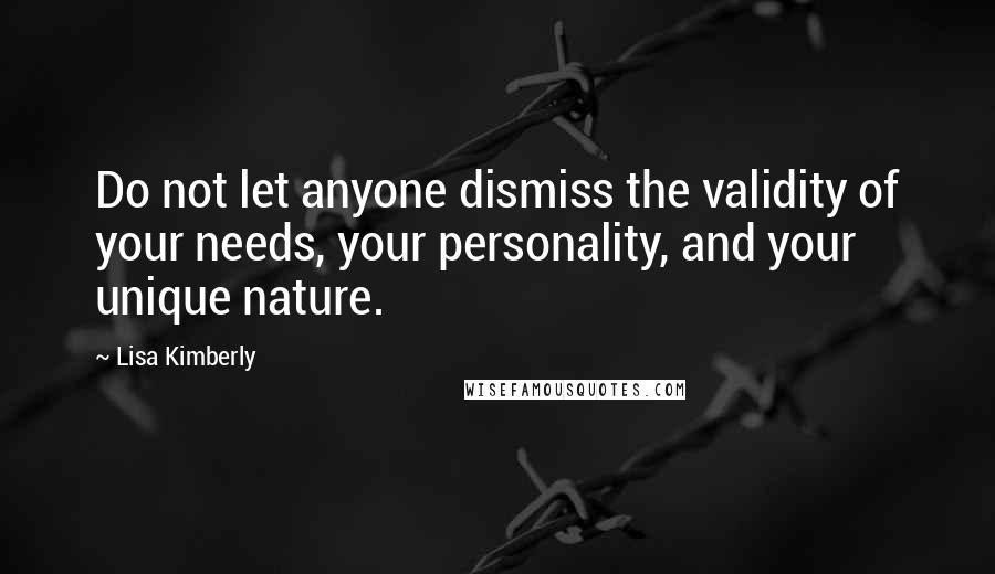 Lisa Kimberly Quotes: Do not let anyone dismiss the validity of your needs, your personality, and your unique nature.