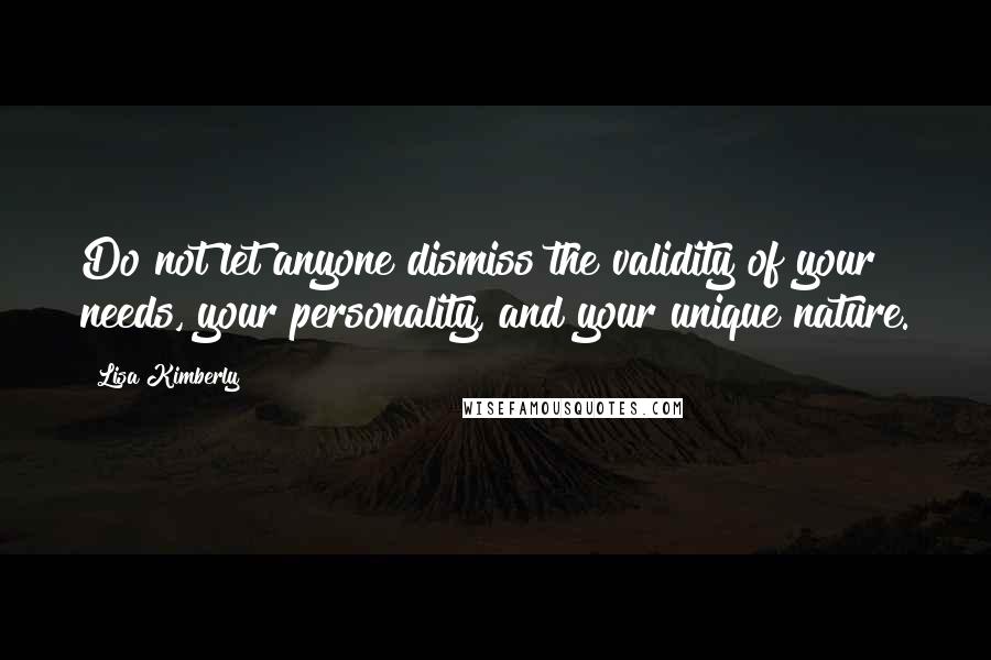 Lisa Kimberly Quotes: Do not let anyone dismiss the validity of your needs, your personality, and your unique nature.