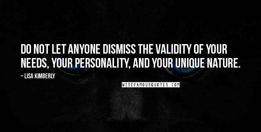 Lisa Kimberly Quotes: Do not let anyone dismiss the validity of your needs, your personality, and your unique nature.