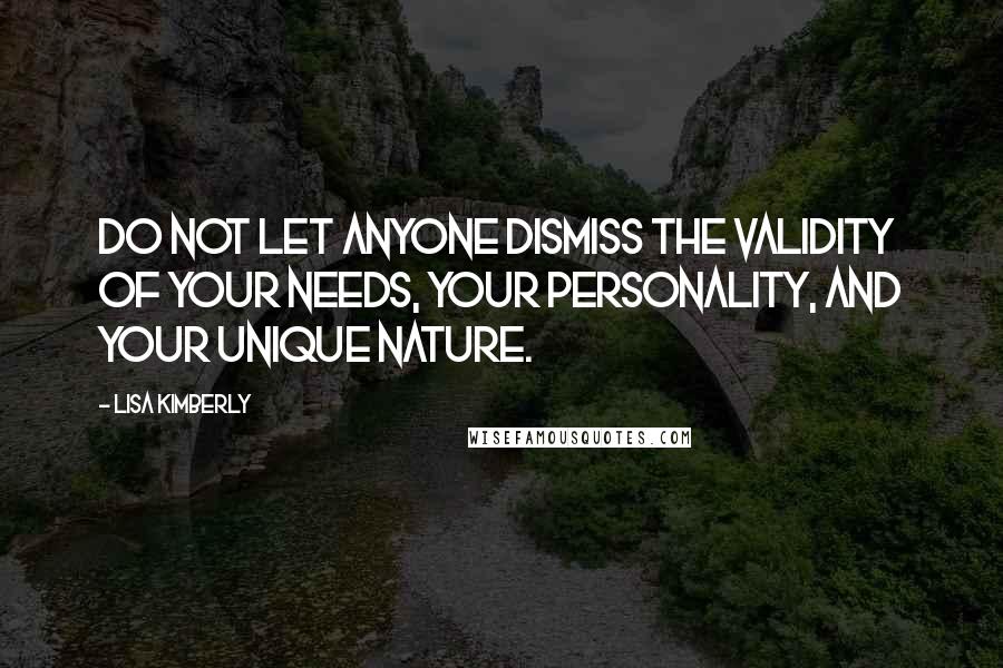 Lisa Kimberly Quotes: Do not let anyone dismiss the validity of your needs, your personality, and your unique nature.