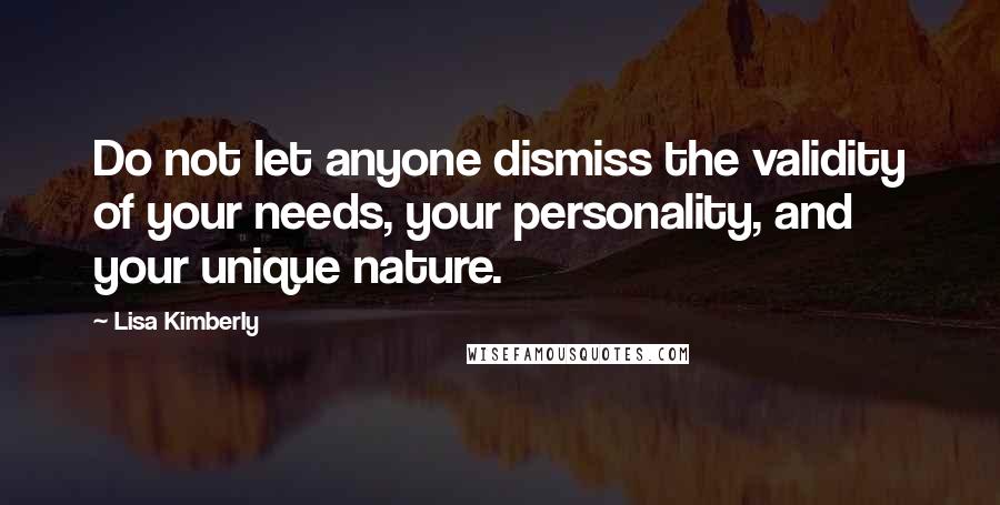 Lisa Kimberly Quotes: Do not let anyone dismiss the validity of your needs, your personality, and your unique nature.