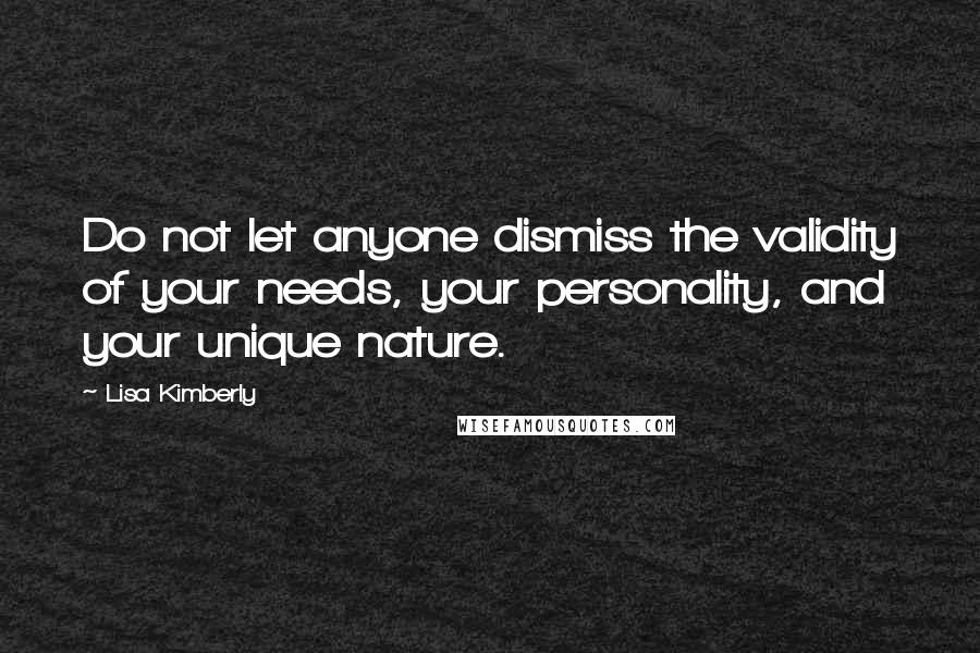 Lisa Kimberly Quotes: Do not let anyone dismiss the validity of your needs, your personality, and your unique nature.