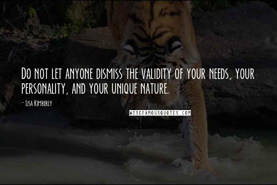 Lisa Kimberly Quotes: Do not let anyone dismiss the validity of your needs, your personality, and your unique nature.