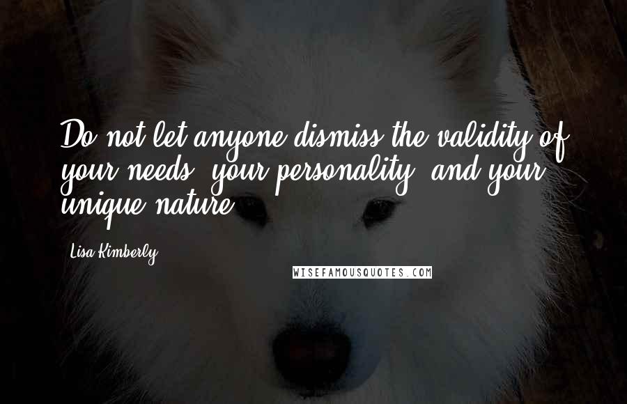 Lisa Kimberly Quotes: Do not let anyone dismiss the validity of your needs, your personality, and your unique nature.