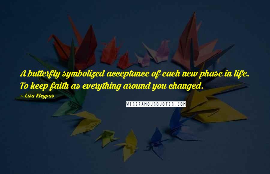 Lisa Kleypas Quotes: A butterfly symbolized acceptance of each new phase in life. To keep faith as everything around you changed.
