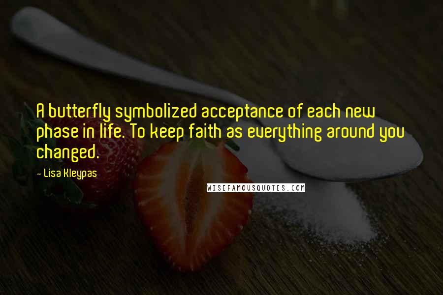 Lisa Kleypas Quotes: A butterfly symbolized acceptance of each new phase in life. To keep faith as everything around you changed.