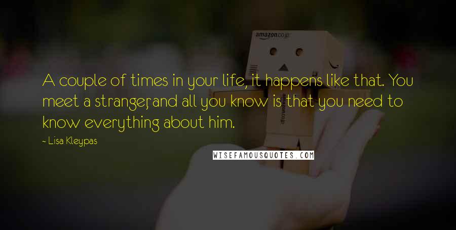 Lisa Kleypas Quotes: A couple of times in your life, it happens like that. You meet a stranger, and all you know is that you need to know everything about him.