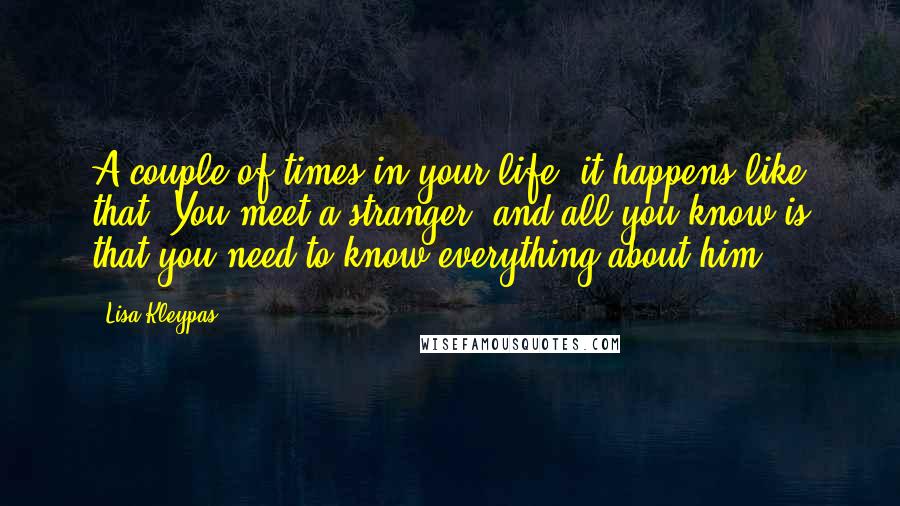 Lisa Kleypas Quotes: A couple of times in your life, it happens like that. You meet a stranger, and all you know is that you need to know everything about him.