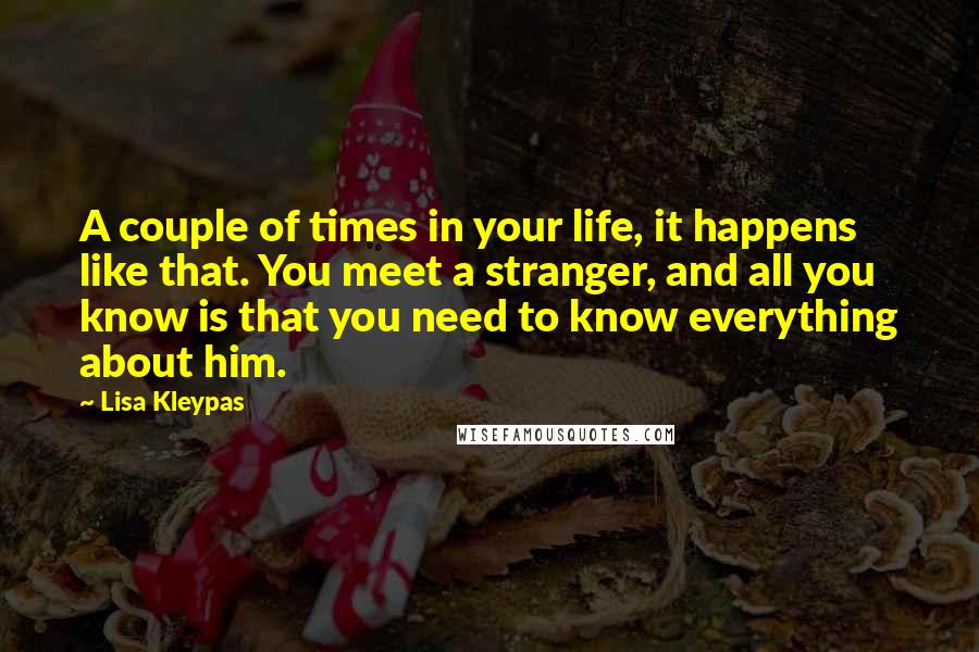 Lisa Kleypas Quotes: A couple of times in your life, it happens like that. You meet a stranger, and all you know is that you need to know everything about him.