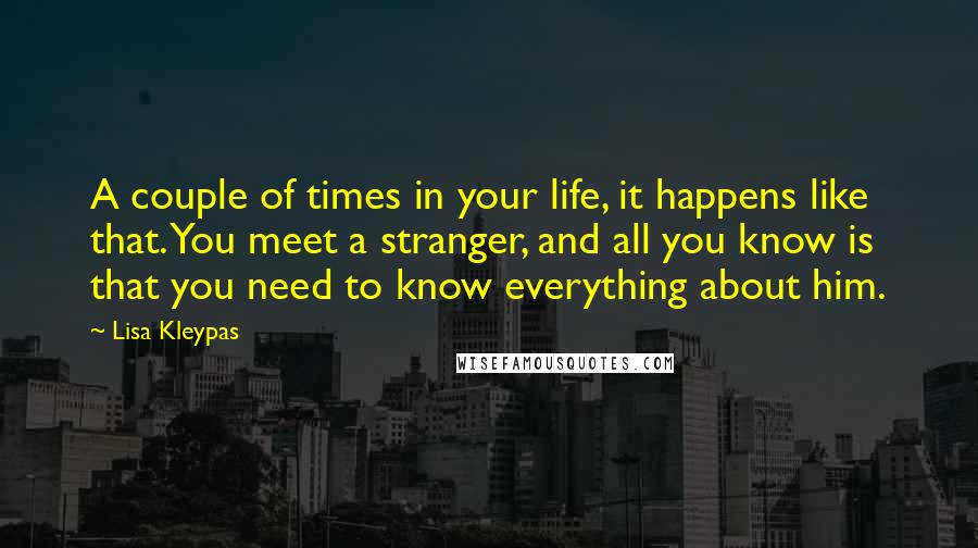 Lisa Kleypas Quotes: A couple of times in your life, it happens like that. You meet a stranger, and all you know is that you need to know everything about him.
