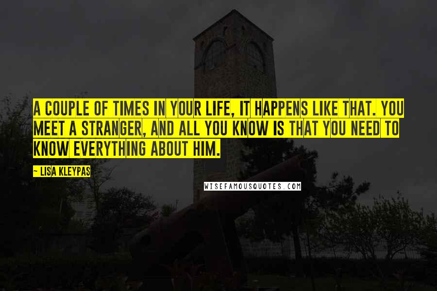 Lisa Kleypas Quotes: A couple of times in your life, it happens like that. You meet a stranger, and all you know is that you need to know everything about him.